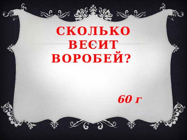 Сколько весит воробей?  60 г 