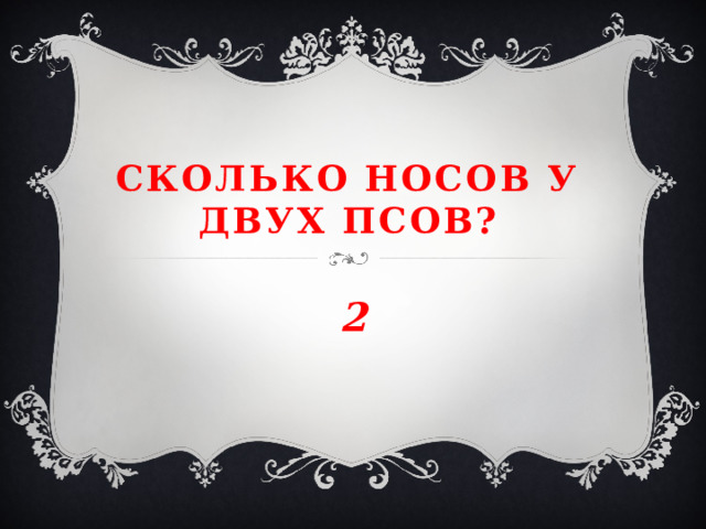 Сколько носов у двух псов? 2 