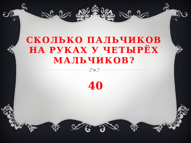 Сколько пальчиков на руках у четырёх мальчиков? 40 