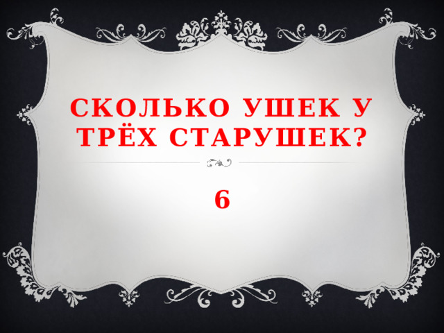 Сколько ушек у трёх старушек? 6 