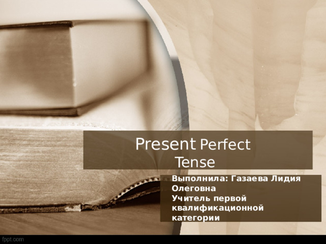 Present  Perfect  Tense Выполнила: Газаева Лидия Олеговна Учитель первой квалификационной категории 