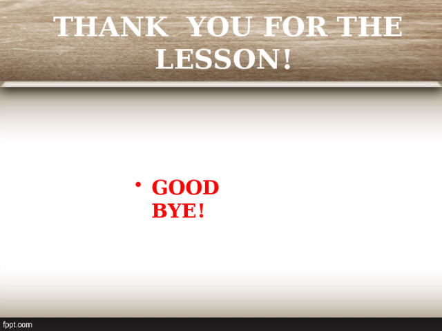 THANK YOU FOR THE LESSON!   GOOD BYE! 