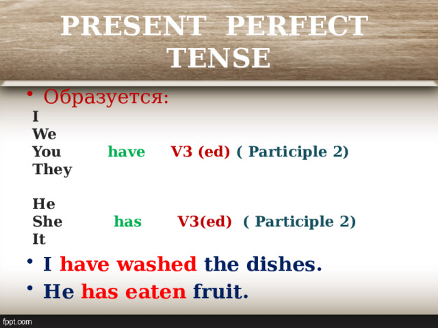 PRESENT PERFECT TENSE Образуется: I We You  have  V3 (ed) ( Participle 2) They  He She  has  V3(ed) ( Participle 2) It  I have washed the dishes. He has eaten fruit. 