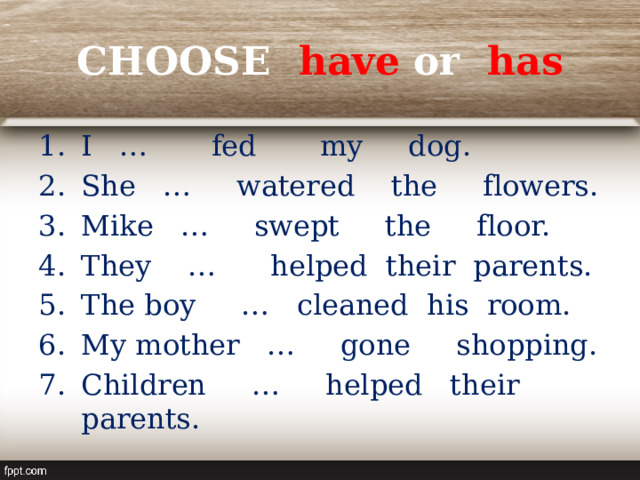 CHOOSE have or has I … fed my dog. She … watered the flowers. Mike … swept the floor. They … helped their parents. The boy … cleaned his room. My mother … gone shopping. Children … helped their parents. 