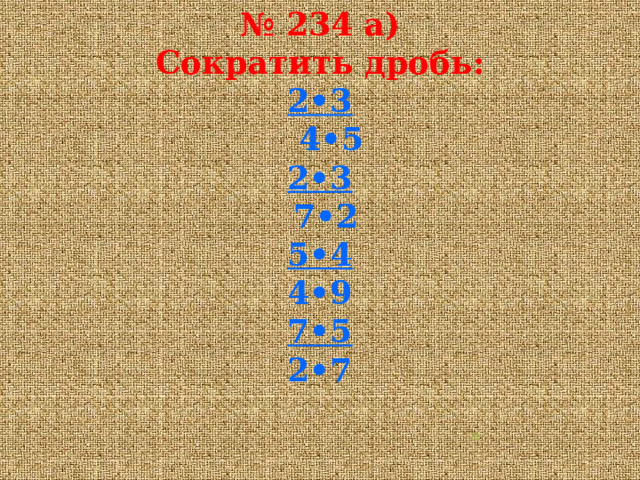 № 234 а)  Сократить дробь:  2•3  4•5  2•3  7•2  5•4  4•9  7•5  2•7    