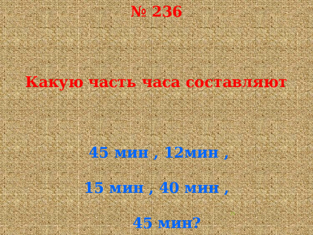 № 236     Какую часть часа составляют      45 мин , 12мин ,   15 мин , 40 мин ,   45 мин?  