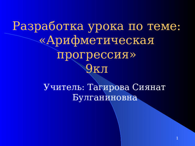 Разработка урока по теме: «Арифметическая прогрессия»  9кл Учитель: Тагирова Сиянат Булганиновна  