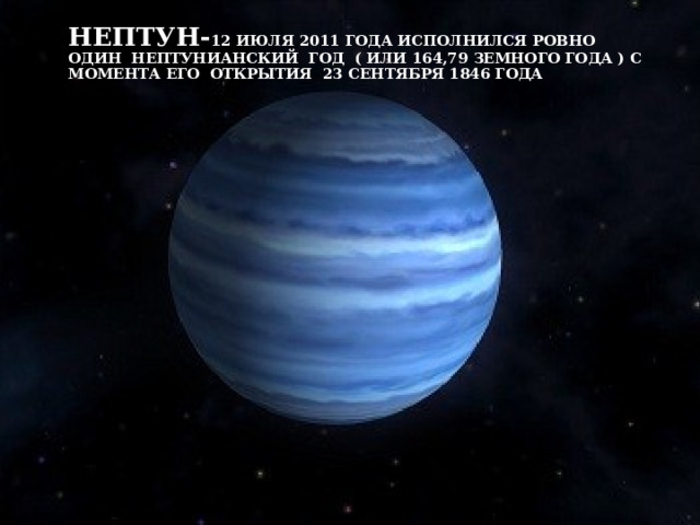 Нептун- 12 июля 2011 года исполнился ровно один Нептунианский год  ( или 164,79 земного года ) с момента его открытия 23 сентября 1846 года 