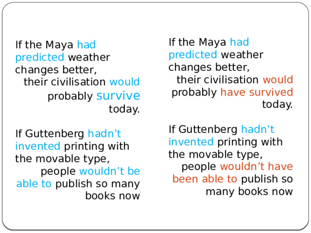 If the Maya had predicted weather changes better, their civilisation would probably have survived today. If Guttenberg hadn’t invented printing with the movable type,  people wouldn’t have been able to publish so many books now If the Maya had predicted weather changes better, their civilisation would probably survive today. If Guttenberg hadn’t invented printing with the movable type,  people wouldn’t be able to publish so many books now 