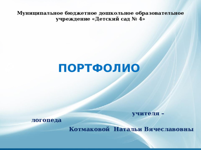 Муниципальное бюджетное дошкольное образовательное учреждение «Детский сад № 4»     ПОРТФОЛИО  учителя – логопеда  Котмаковой Натальи Вячеславовны 