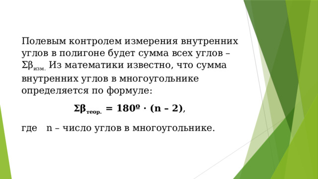 Полевым контролем измерения внутренних углов в полигоне будет сумма всех углов – Ʃβ изм.  Из математики известно, что сумма внутренних углов в многоугольнике определяется по формуле: Ʃβ теор.  = 180º · (n – 2) , где  n – число углов в многоугольнике. 