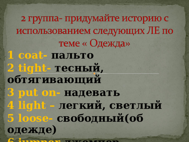 1 с oat- пальто 2 tight - тесный, обтягивающий 3 put on - надевать 4 light – легкий, светлый 5  loose - свободный(об одежде)  6  jumper -джемпер 7 trainers -кроссовки 