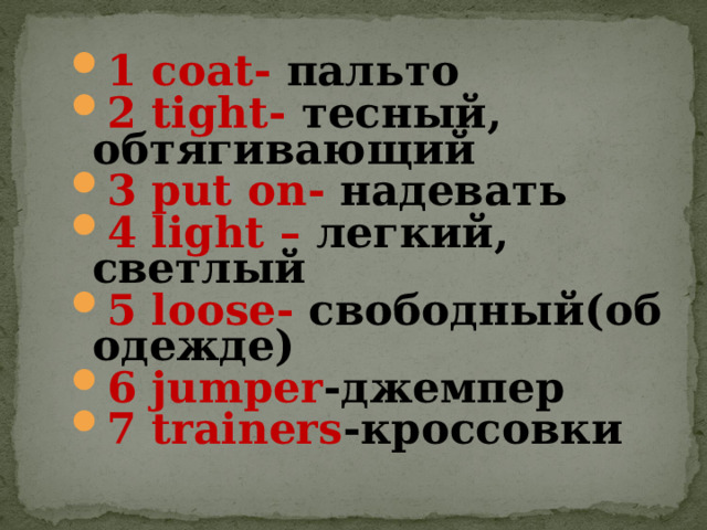 1 с oat- пальто 2 tight - тесный, обтягивающий 3 put on - надевать 4 light –  легкий, светлый 5  loose - свободный(об одежде)  6  jumper -джемпер 7 trainers -кроссовки 