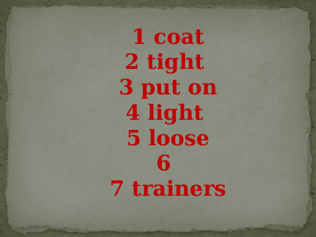 1 coat 2 tight  3 put on 4 light  5  loose  6 7 trainers 