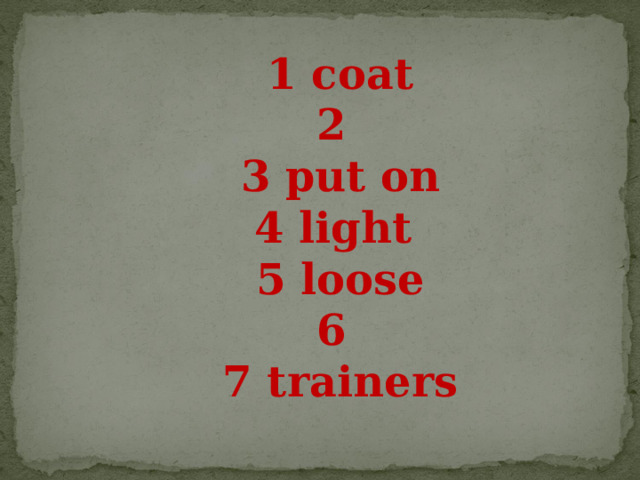 1 coat  2 3 put on 4 light  5  loose  6 7 trainers 