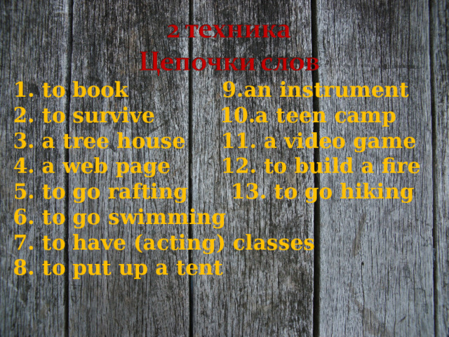 1. to book  9.an instrument 2. to survive 10.a teen camp 3. a tree house 11. a video game 4. a web page 12. to build a fire 5. to go rafting 13. to go hiking 6. to go swimming 7. to have (acting) classes 8. to put up a tent 