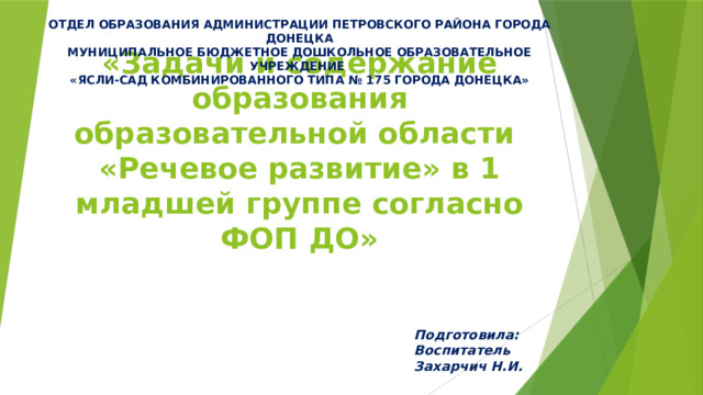 ОТДЕЛ ОБРАЗОВАНИЯ АДМИНИСТРАЦИИ ПЕТРОВСКОГО РАЙОНА ГОРОДА ДОНЕЦКА МУНИЦИПАЛЬНОЕ БЮДЖЕТНОЕ ДОШКОЛЬНОЕ ОБРАЗОВАТЕЛЬНОЕ УЧРЕЖДЕНИЕ «ЯСЛИ-САД КОМБИНИРОВАННОГО ТИПА № 175 ГОРОДА ДОНЕЦКА»         «Задачи и содержание образования образовательной области  «Речевое развитие» в 1 младшей группе согласно ФОП ДО» Подготовила: Воспитатель Захарчич Н.И. 