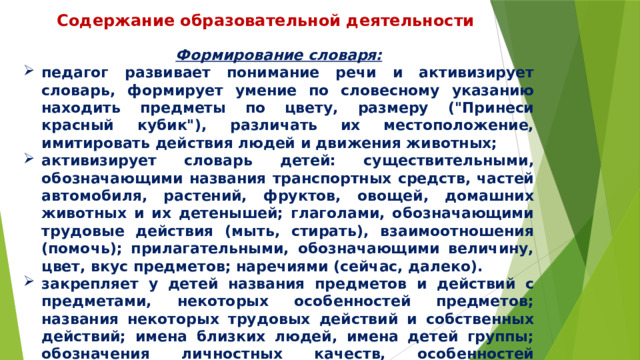 Содержание образовательной деятельности Формирование словаря: педагог развивает понимание речи и активизирует словарь, формирует умение по словесному указанию находить предметы по цвету, размеру (