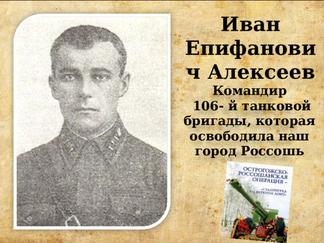 Иван Епифанович Алексеев Командир  106- й танковой бригады, которая освободила наш город Россошь 