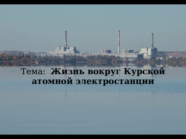 Тема: Жизнь вокруг Курской атомной электростанции 