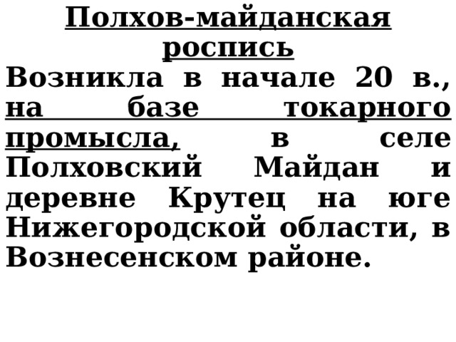 Полхов-майданская роспись Возникла в начале 20 в., на базе токарного промысла, в селе Полховский Майдан и деревне Крутец на юге Нижегородской области, в Вознесенском районе.   