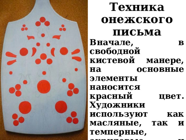 Техника онежского письма Вначале, в свободной кистевой манере, на основные элементы наносится красный цвет. Художники используют как масляные, так и темперные, акриловые и гуашевые краски. 