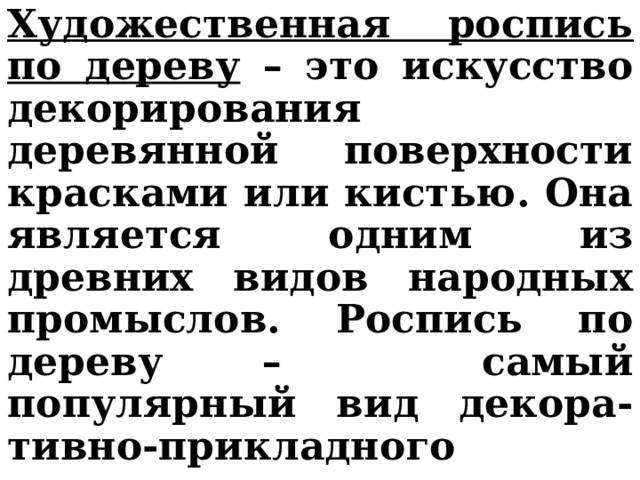 Художественная роспись по дереву – это искусство декорирования деревянной поверхности красками или кистью. Она является одним из древних видов народных промыслов. Роспись по дереву – самый популярный вид декора-тивно-прикладного искусства. 