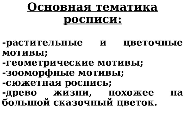 Основная тематика росписи:  -растительные и цветочные мотивы; -геометрические мотивы; -зооморфные мотивы; -сюжетная роспись; -древо жизни, похожее на большой сказочный цветок.  