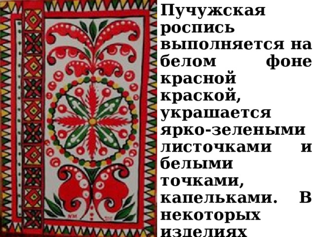 Пучужская роспись выполняется на белом фоне красной краской, украшается ярко-зелеными листочками и белыми точками, капельками. В некоторых изделиях встречается жёлтый, синий цвет. 