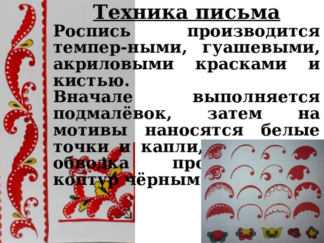 Техника письма Роспись производится темпер-ными, гуашевыми, акриловыми красками и кистью. Вначале выполняется подмалёвок, затем на мотивы наносятся белые точки и капли, после чего обводка прописывается контур чёрным цветом. 