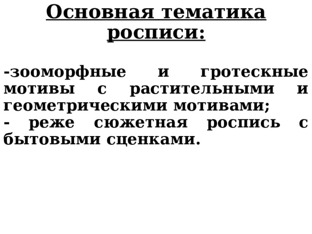 Основная тематика росписи:  -зооморфные и гротескные мотивы с растительными и геометрическими мотивами; - реже сюжетная роспись с бытовыми сценками. 