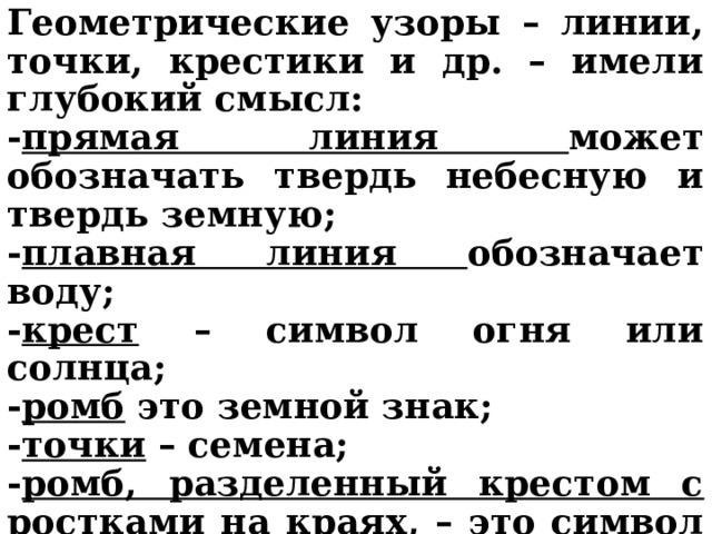 Геометрические узоры – линии, точки, крестики и др. – имели глубокий смысл: - прямая линия может обозначать твердь небесную и твердь земную; - плавная линия обозначает воду; - крест – символ огня или солнца; - ромб это земной знак; - точки – семена; - ромб, разделенный крестом с ростками на краях , – это символ изобилия и плодородия, его помещали и на дне ложки. 