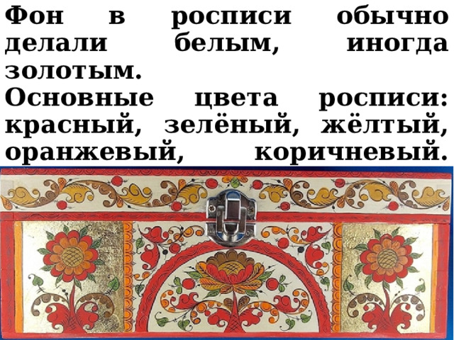 Фон в росписи обычно делали белым, иногда золотым. Основные цвета росписи: красный, зелёный, жёлтый, оранжевый, коричневый. Для обводки и расштриховки – чёрный. 