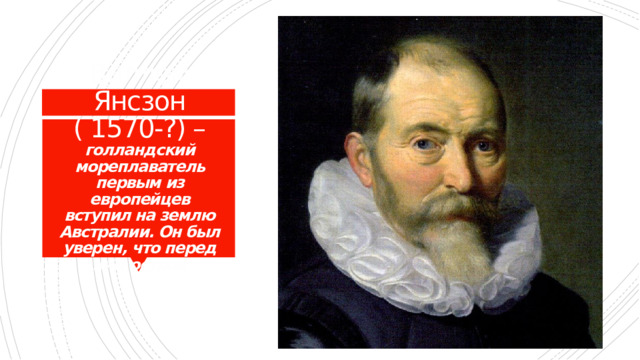 Виллем Янсзон ( 1570-?) – голландский мореплаватель первым из европейцев вступил на землю Австралии. Он был уверен, что перед ним остров 