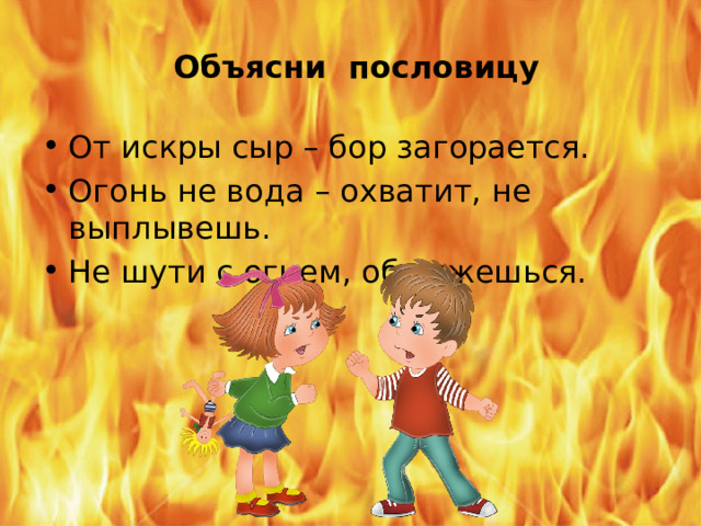 Объясни пословицу От искры сыр – бор загорается. Огонь не вода – охватит, не выплывешь. Не шути с огнем, обожжешься. 