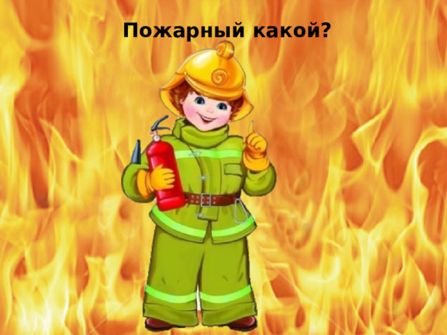 Пожарный какой?  