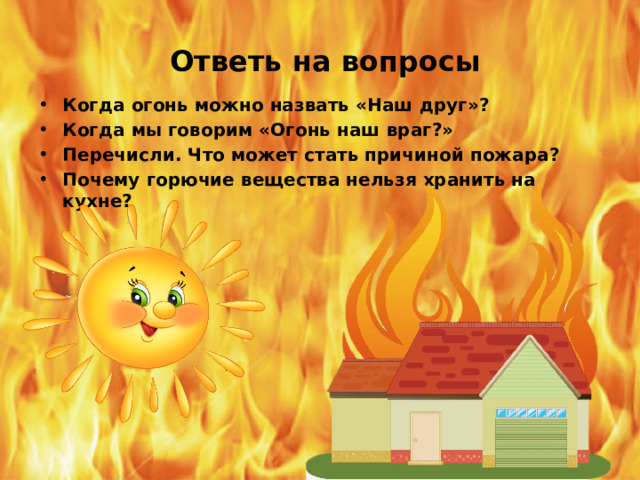 Ответь на вопросы Когда огонь можно назвать «Наш друг»? Когда мы говорим «Огонь наш враг?» Перечисли. Что может стать причиной пожара? Почему горючие вещества нельзя хранить на кухне? 