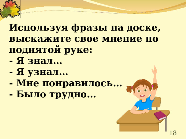 Используя фразы на доске, выскажите свое мнение по поднятой руке: - Я знал… - Я узнал… - Мне понравилось… - Было трудно…       