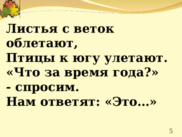  Листья с веток облетают, Птицы к югу улетают. «Что за время года?» - спросим. Нам ответят: «Это…»    