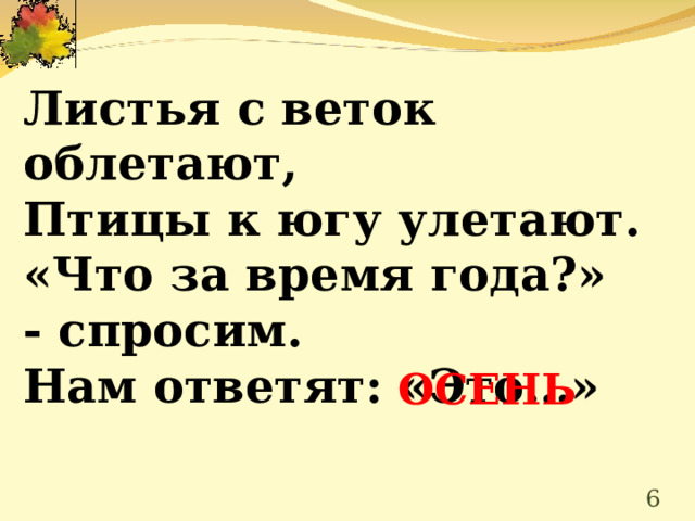  Листья с веток облетают, Птицы к югу улетают. «Что за время года?» - спросим. Нам ответят: «Это…»   ОСЕНЬ  