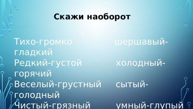 Скажи наоборот Тихо-громко шершавый-гладкий Редкий-густой холодный-горячий Веселый-грустный сытый-голодный Чистый-грязный умный-глупый 