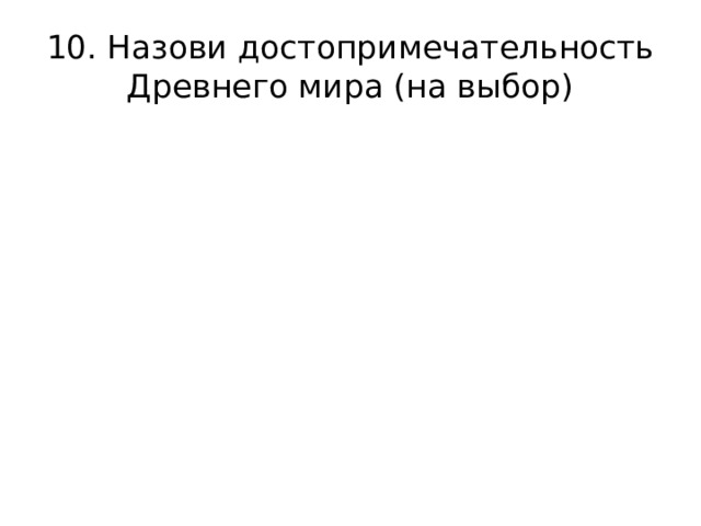 10. Назови достопримечательность Древнего мира (на выбор) 