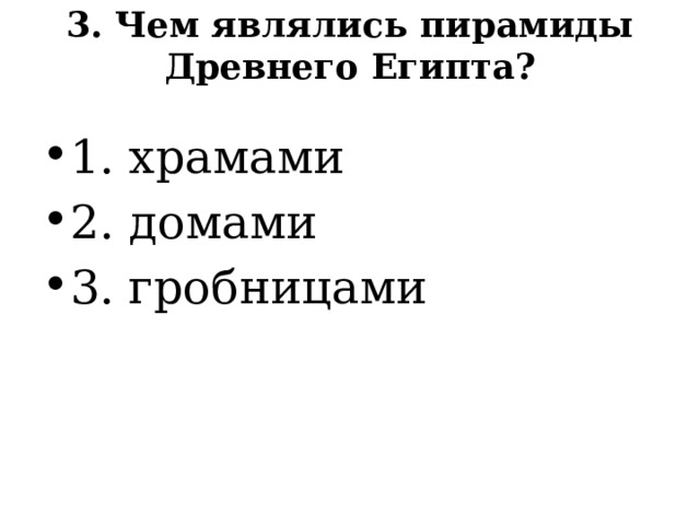 3. Чем являлись пирамиды Древнего Египта?   1. храмами 2. домами 3. гробницами 