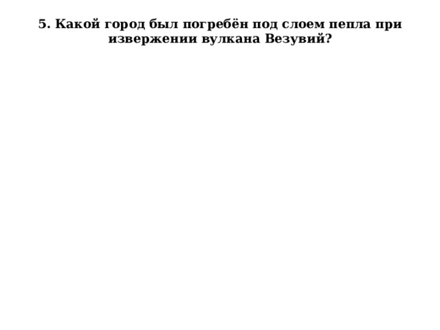 5. Какой город был погребён под слоем пепла при извержении вулкана Везувий?   