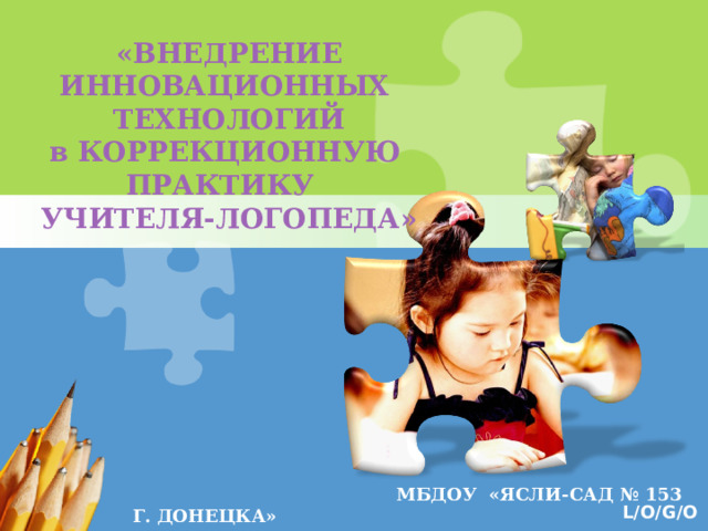  «ВНЕДРЕНИЕ ИННОВАЦИОННЫХ   ТЕХНОЛОГИЙ в КОРРЕКЦИОННУЮ ПРАКТИКУ   УЧИТЕЛЯ-ЛОГОПЕДА»     МБДОУ «ЯСЛИ-САД № 153 Г. ДОНЕЦКА»  Учитель-логопед Стецько И.Е . 