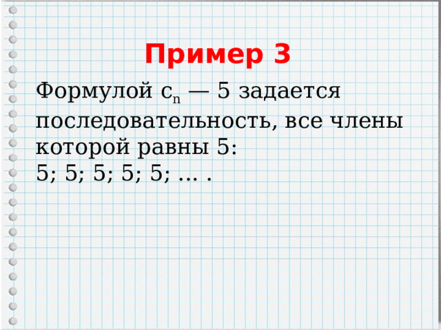 Пример 3 Формулой с n  — 5 задается последовательность, все члены которой равны 5: 5; 5; 5; 5; 5; ... . 