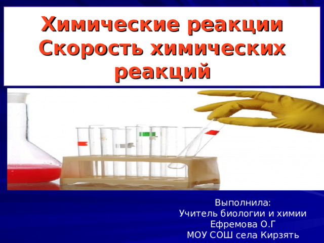 Химические реакции  Скорость химических реакций Выполнила: Учитель биологии и химии Ефремова О.Г МОУ СОШ села Кирзять 