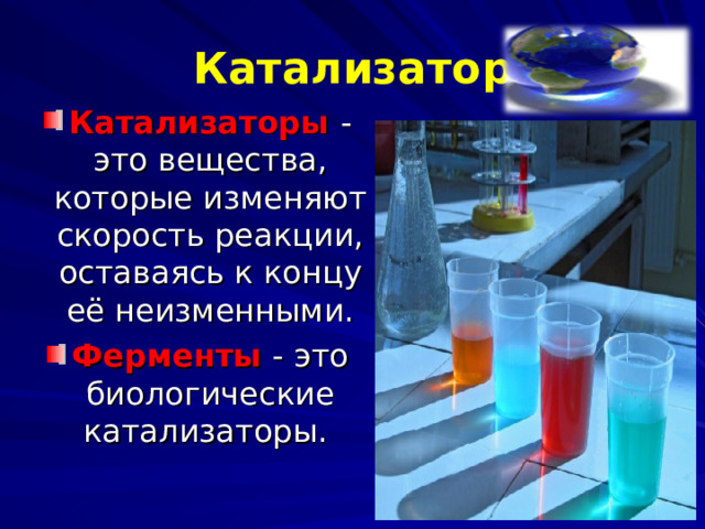 Катализатор Катализаторы  - это вещества, которые изменяют скорость реакции, оставаясь к концу её неизменными. Ферменты  - это биологические катализаторы. 