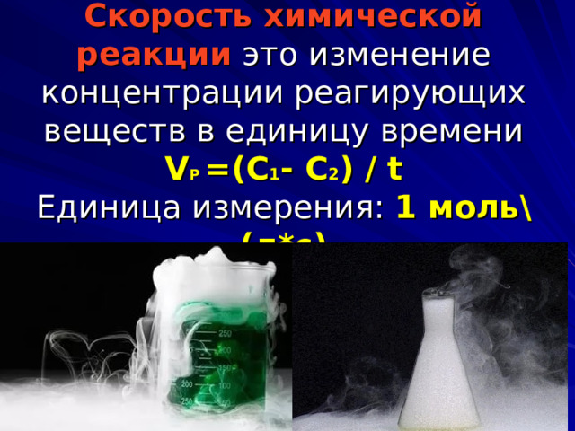  Скорость химической реакции это изменение концентрации реагирующих веществ в единицу времени  V P =(C 1 - C 2 ) / t  Единица измерения: 1 моль\(л*с) 