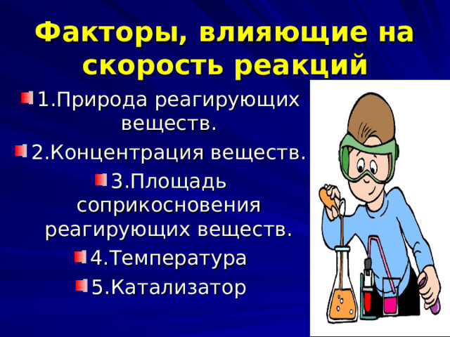 Факторы, влияющие на скорость реакций 1.Природа реагирующих веществ. 2.Концентрация веществ. 3.Площадь соприкосновения реагирующих веществ. 4.Температура 5.Катализатор  